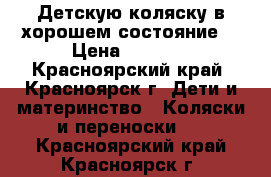 Детскую коляску в хорошем состояние  › Цена ­ 3 000 - Красноярский край, Красноярск г. Дети и материнство » Коляски и переноски   . Красноярский край,Красноярск г.